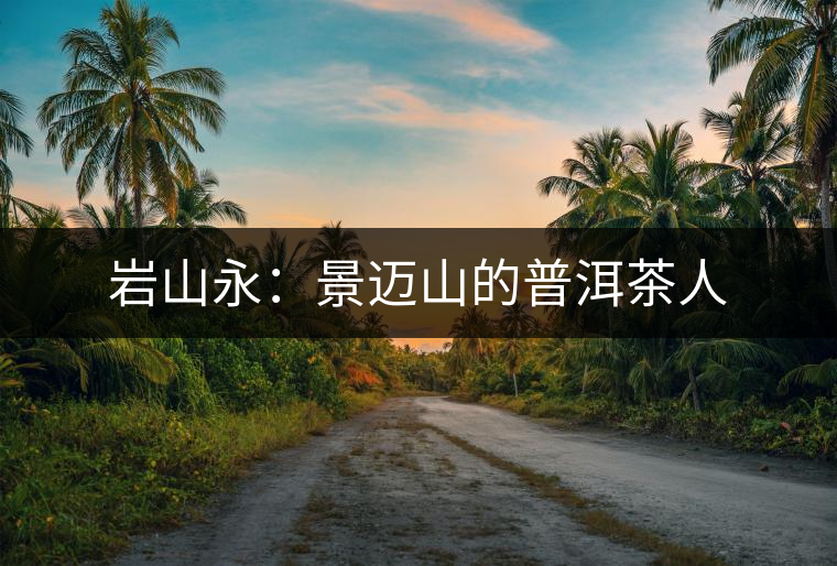 巖山永：景邁山的普洱茶人