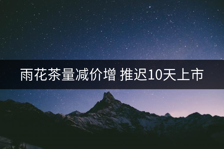 雨花茶量減價(jià)增 推遲10天上市