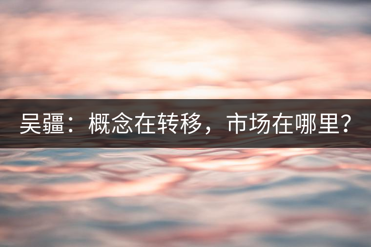 吳疆：概念在轉(zhuǎn)移，市場在哪里？