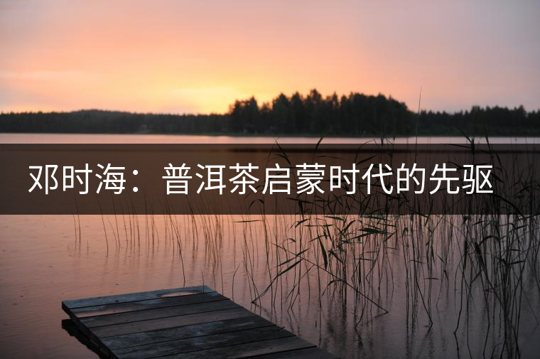 鄧時(shí)海：普洱茶啟蒙時(shí)代的先驅(qū)者