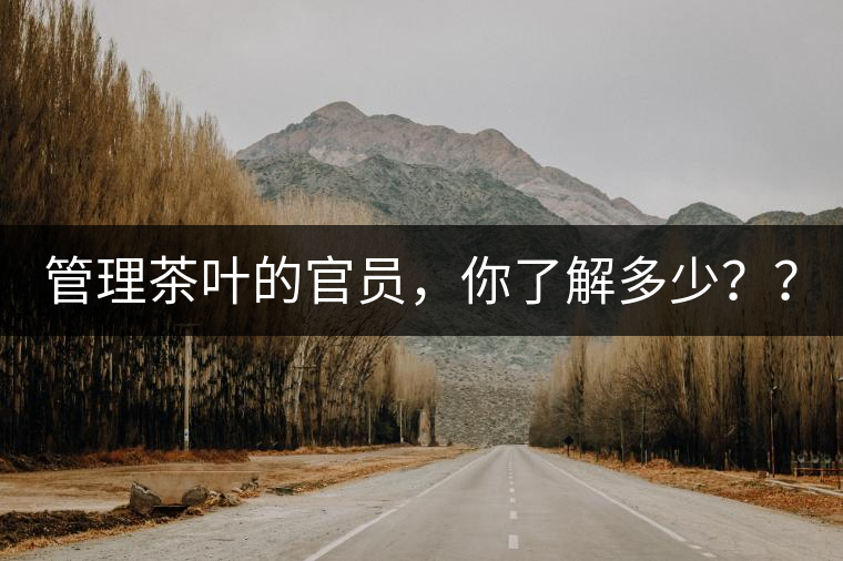 管理茶葉的官員，你了解多少？？