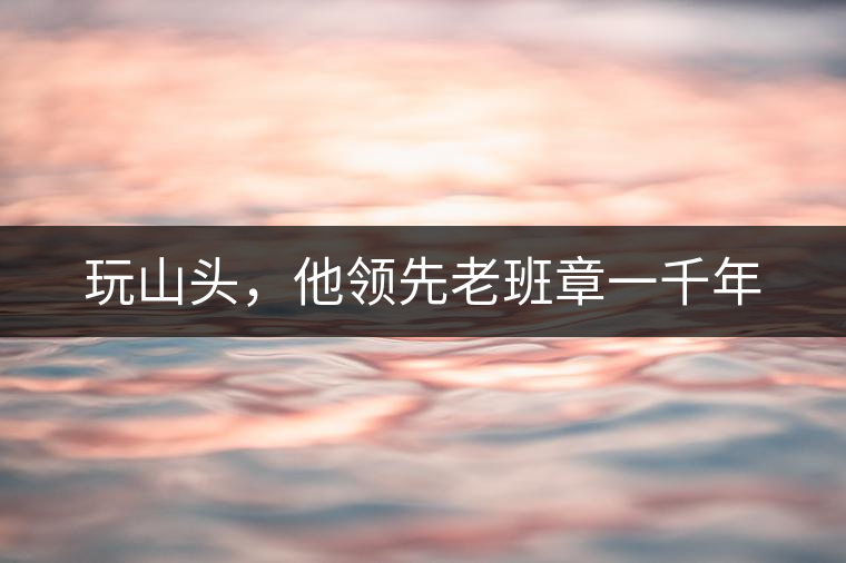 玩山頭，他領(lǐng)先老班章一千年