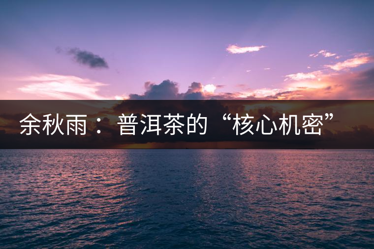 余秋雨 ：普洱茶的“核心機密”是什么？