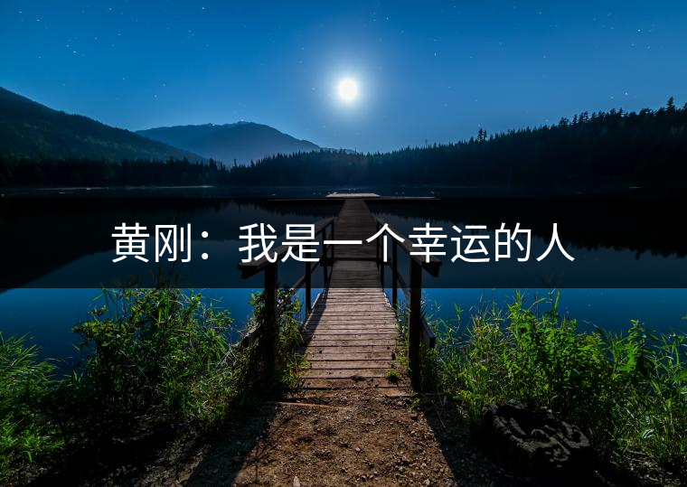 黃剛:我是一個幸運的人 黃剛:我是一個幸運的人
