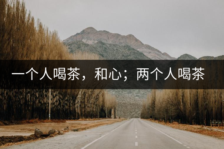 一個人喝茶，和心；兩個人喝茶，和順；一家人喝茶，和睦