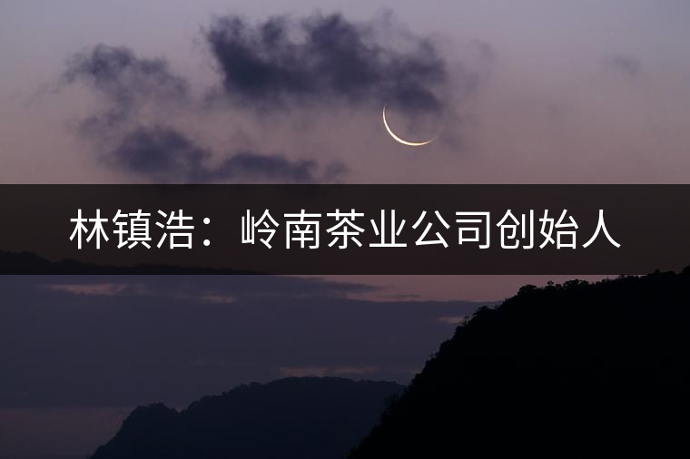 林鎮(zhèn)浩：嶺南茶業(yè)公司創(chuàng)始人