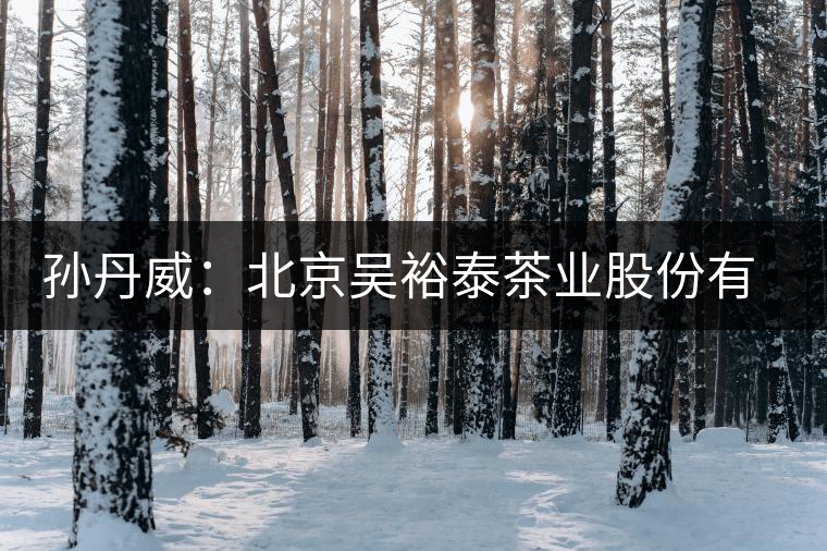 孫丹威：北京吳裕泰茶業(yè)股份有限公司總經(jīng)理