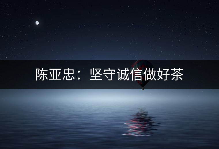 陳亞忠:堅守誠信做好茶 陳亞忠:堅守誠信做好茶