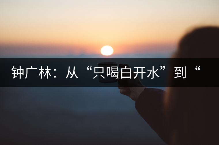 鐘廣林:從“只喝白開(kāi)水”到“做傳承中華茶文化的先行者” 鐘廣林:從“只喝白開(kāi)水”到“做傳承中華茶文化的先行者”