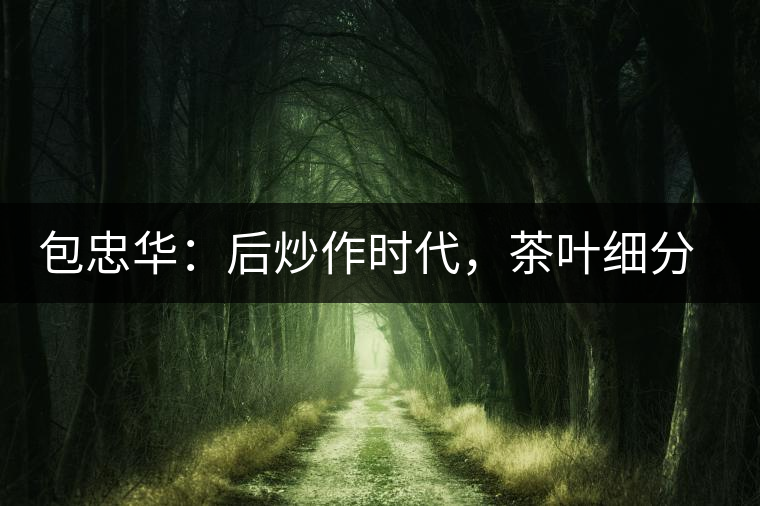 包忠華：后炒作時代，茶葉細(xì)分標(biāo)準(zhǔn)的倡導(dǎo)者