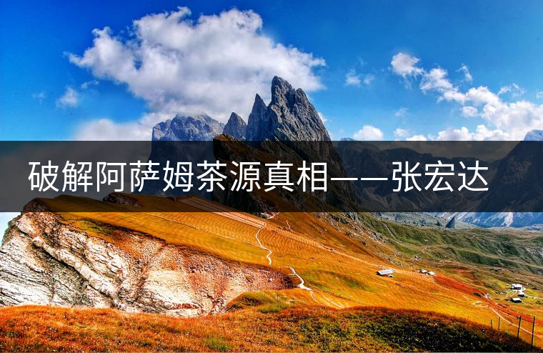 破解阿薩姆茶源真相——張宏達(dá)的普洱茶研究 破解阿薩姆茶源真相——張宏達(dá)的普洱茶研究