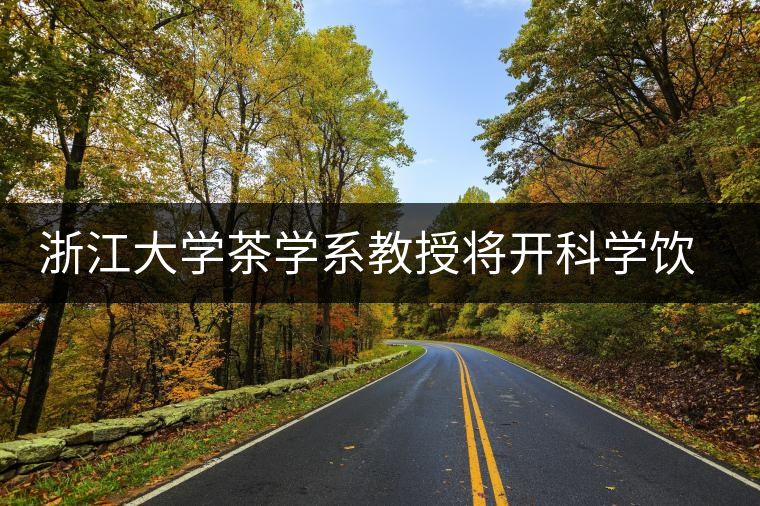 浙江大學(xué)茶學(xué)系教授將開科學(xué)飲茶講座