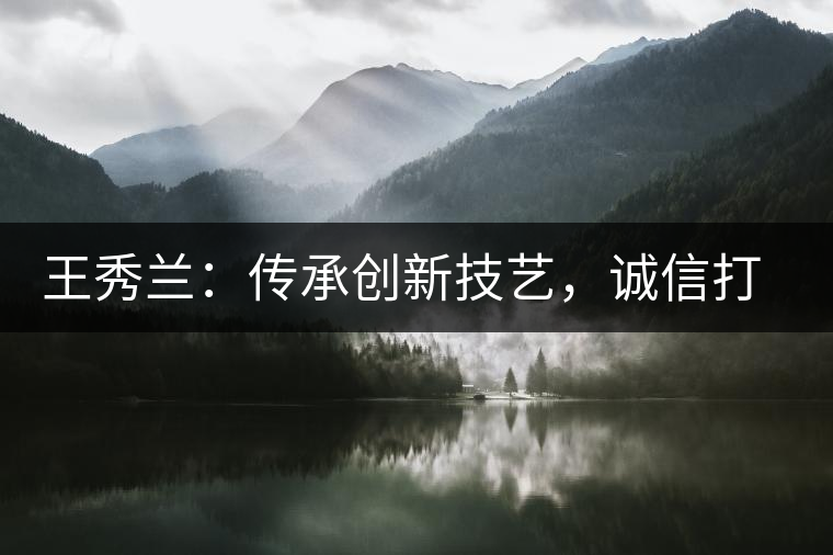 王秀蘭：傳承創(chuàng)新技藝，誠信打造品牌