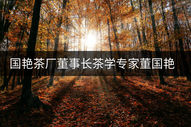 國艷茶廠董事長茶學(xué)專家董國艷女士 國艷茶廠董事長茶學(xué)專家董國艷女士