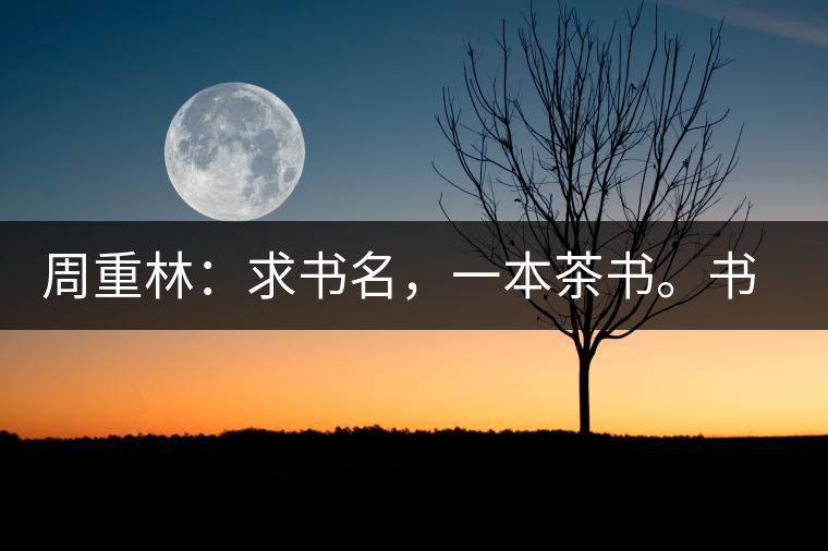 周重林：求書名，一本茶書。書名定后贈書閱讀