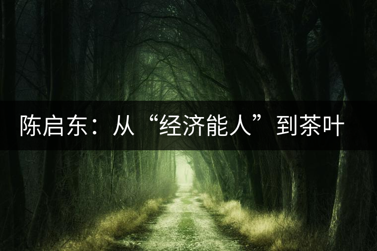 陳啟東:從“經(jīng)濟(jì)能人”到茶葉專(zhuān)業(yè)合作社理事長(zhǎng) 陳啟東:從“經(jīng)濟(jì)能人”到茶葉專(zhuān)業(yè)合作社理事長(zhǎng)