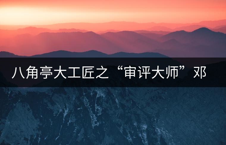 八角亭大工匠之“審評(píng)大師”鄧祖良