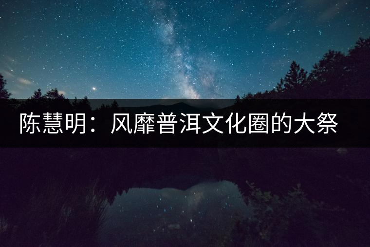 陳慧明：風(fēng)靡普洱文化圈的大祭司