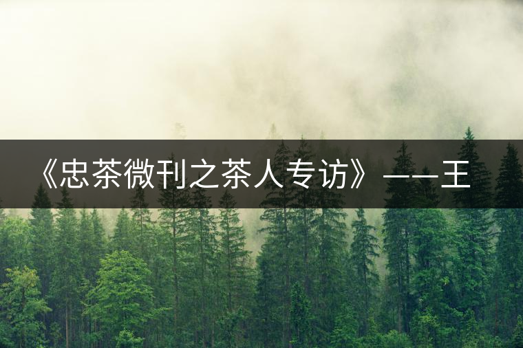 《忠茶微刊之茶人專(zhuān)訪》——王樹(shù)文（上）