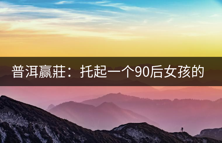 普洱贏莊:托起一個(gè)90后女孩的創(chuàng)業(yè)夢(mèng) 普洱贏莊:托起一個(gè)90后女孩的創(chuàng)業(yè)夢(mèng)