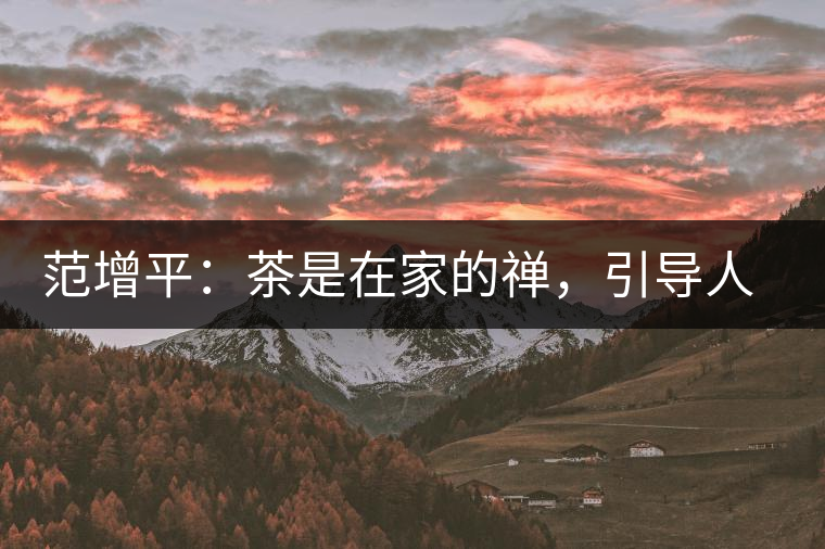 范增平：茶是在家的禪，引導(dǎo)人向善的本性
