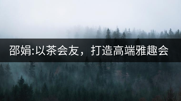 邵娟:以茶會友，打造高端雅趣會所