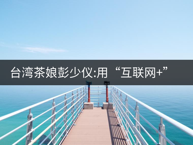 臺(tái)灣茶娘彭少儀:用“互聯(lián)網(wǎng)+”來改造傳統(tǒng)茶業(yè) 臺(tái)灣茶娘彭少儀:用“互聯(lián)網(wǎng)+”來改造傳統(tǒng)茶業(yè)