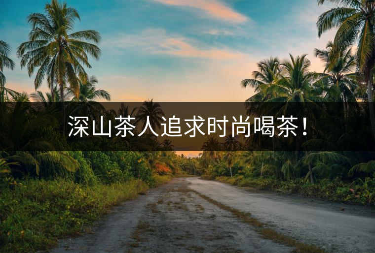 深山茶人追求時尚喝茶！