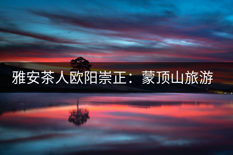 雅安茶人歐陽崇正:蒙頂山旅游文化的發(fā)起人之一 雅安茶人歐陽崇正:蒙頂山旅游文化的發(fā)起人之一
