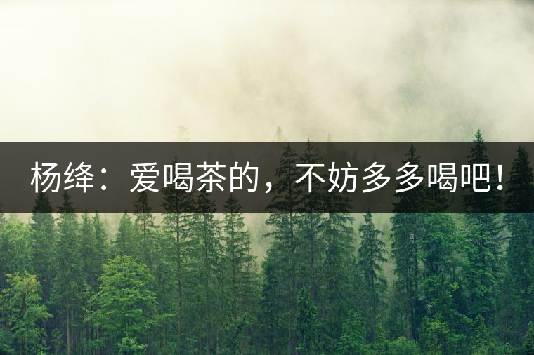 楊絳：愛(ài)喝茶的，不妨多多喝吧！