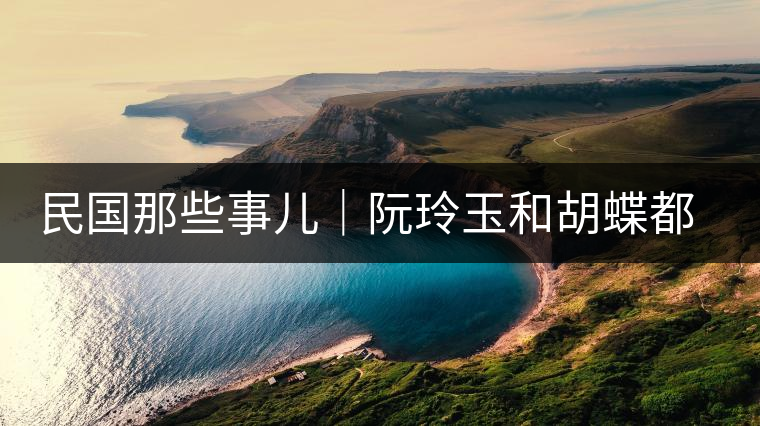 民國(guó)那些事兒｜阮玲玉和胡蝶都嫁給了茶商，結(jié)局為何差這么大？