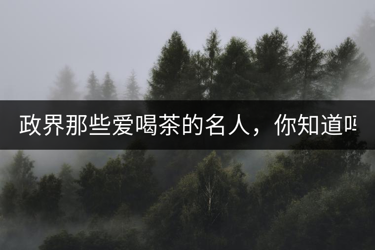 政界那些愛喝茶的名人，你知道嗎？