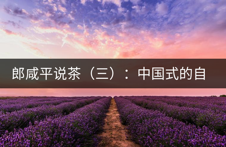 郎咸平說茶(三):中國(guó)式的自我追求卓越與珍藏自然 郎咸平說茶(三):中國(guó)式的自我追求卓越與珍藏自然
