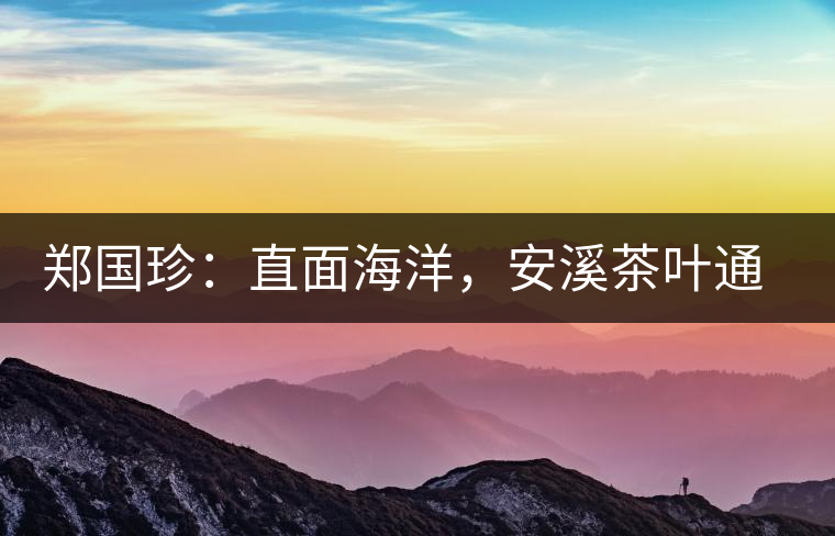 鄭國(guó)珍：直面海洋，安溪茶葉通往一個(gè)非常值得期許的未來