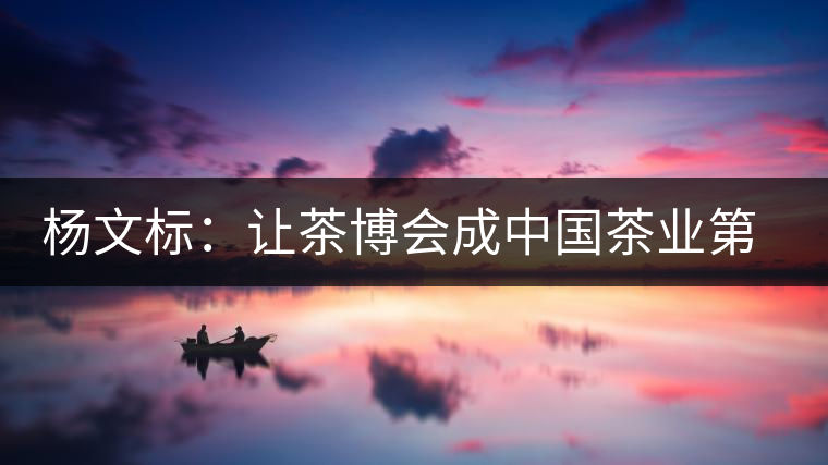 楊文標(biāo):讓茶博會(huì)成中國茶業(yè)第一展 楊文標(biāo):讓茶博會(huì)成中國茶業(yè)第一展