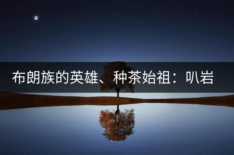 布朗族的英雄、種茶始祖：叭巖冷