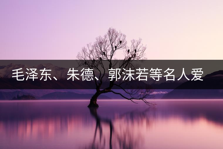 毛澤東、朱德、郭沫若等名人愛(ài)茶的種種故事