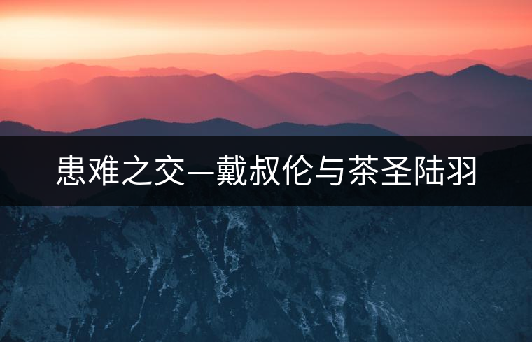 患難之交—戴叔倫與茶圣陸羽
