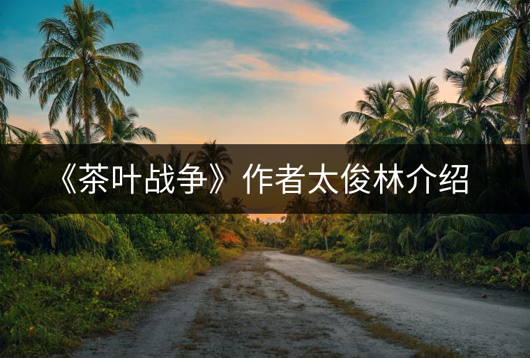 《茶葉戰(zhàn)爭》作者太俊林介紹 《茶葉戰(zhàn)爭》作者太俊林介紹