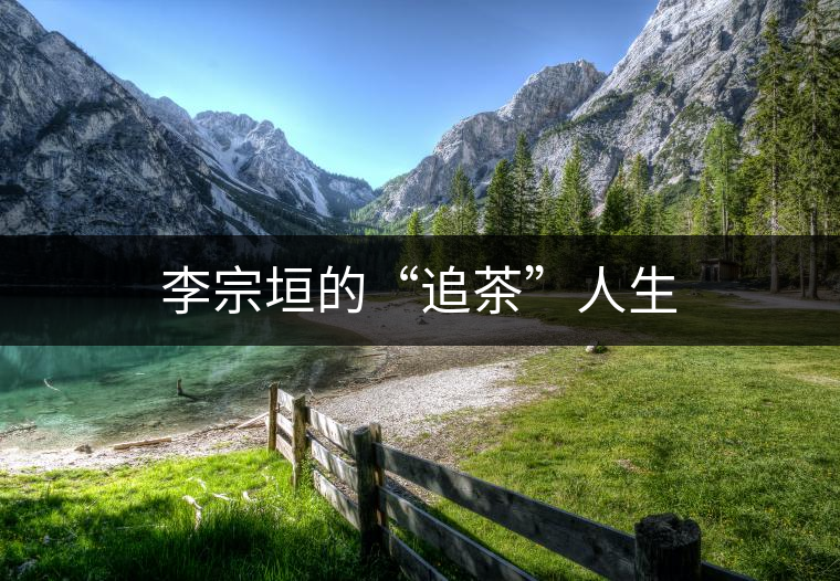 李宗垣的“追茶”人生 李宗垣的“追茶”人生