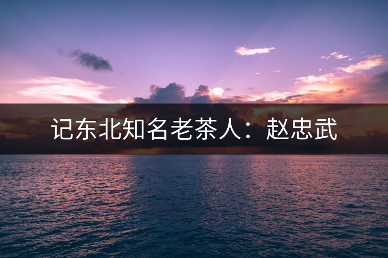 記東北知名老茶人：趙忠武