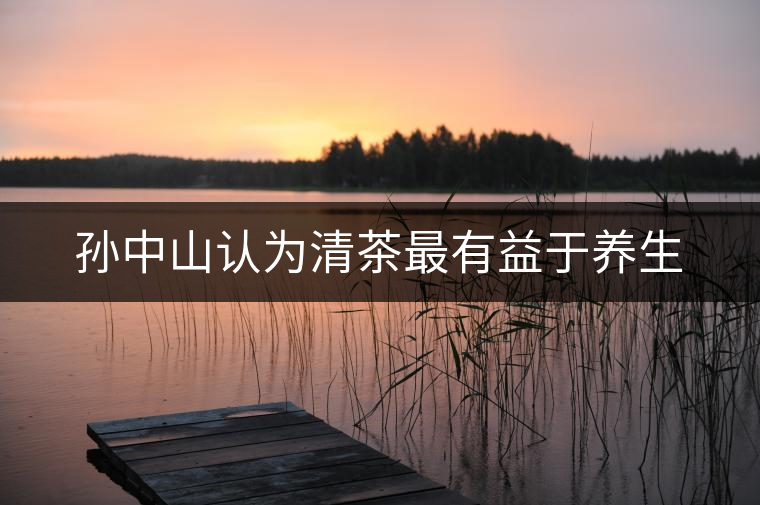 孫中山認(rèn)為清茶最有益于養(yǎng)生