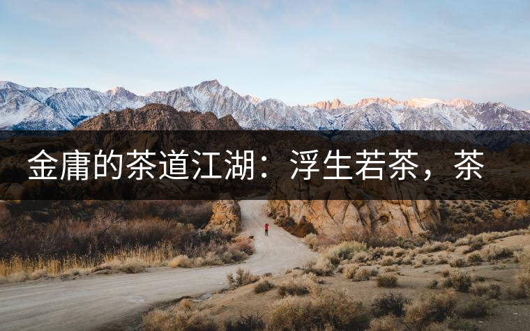 金庸的茶道江湖：浮生若茶，茶若人生