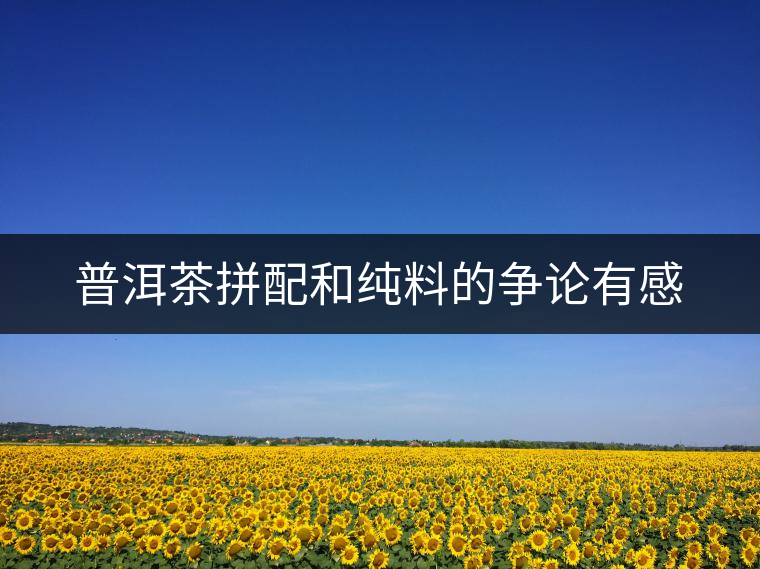 普洱茶拼配和純料的爭(zhēng)論有感 普洱茶拼配和純料的爭(zhēng)論有感