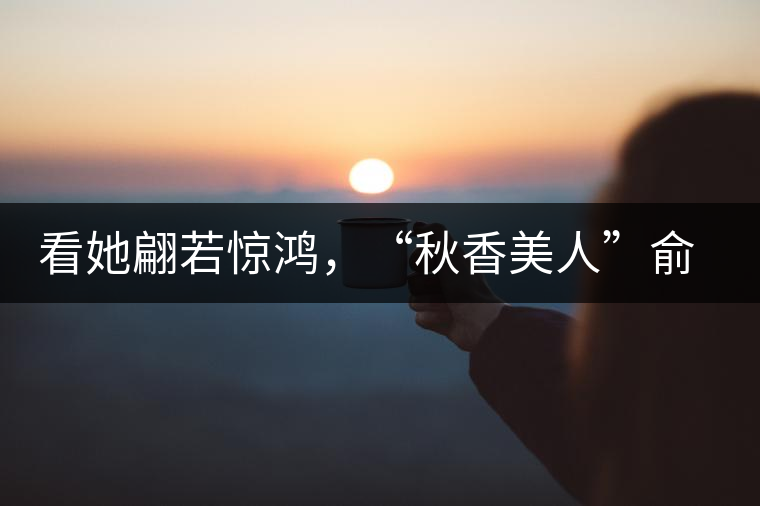 看她翩若驚鴻，“秋香美人”俞飛鴻與茶