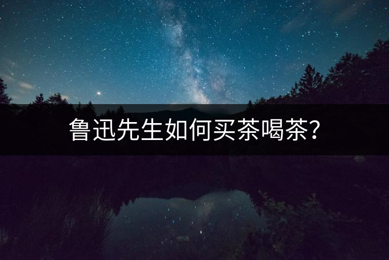 魯迅先生如何買茶喝茶？