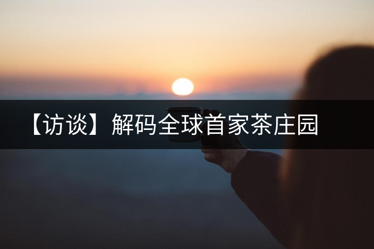 【訪談】解碼全球首家茶莊園   柏聯(lián)開啟莊園茶新時代