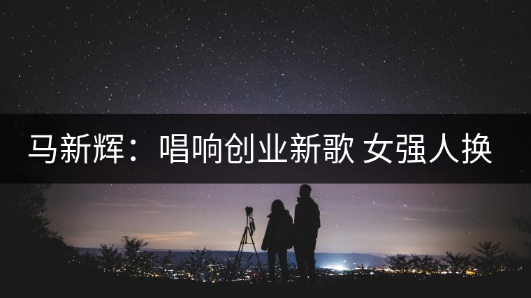 馬新輝：唱響創(chuàng)業(yè)新歌 女強人換得茶香滿園