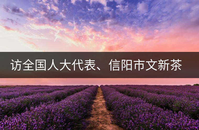 訪全國(guó)人大代表、信陽(yáng)市文新茶葉有限責(zé)任公司董事長(zhǎng)劉文新 訪全國(guó)人大代表、信陽(yáng)市文新茶葉有限責(zé)任公司董事長(zhǎng)劉文新