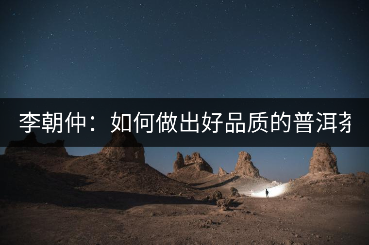 李朝仲：如何做出好品質(zhì)的普洱茶？